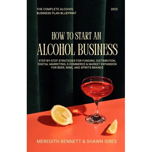 How to Start an Alcohol Business: The Complete Alcohol Business Plan Blueprint: Step-by-Step Strategies for Funding, Distribution, Digital Marketing,
