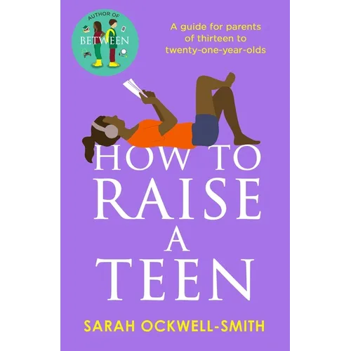 How to Raise a Teen: A Guide for Parents of Thirteen to Twenty-One-Year-Olds