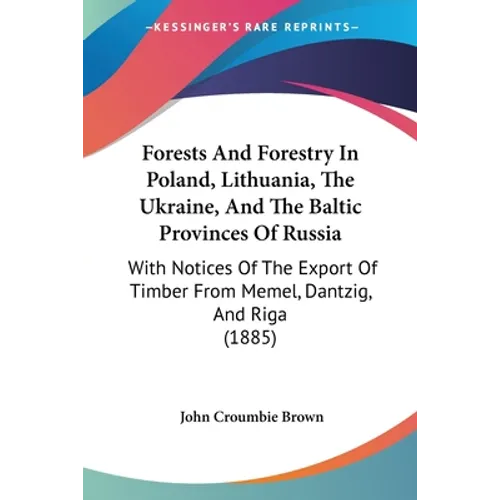 Forests And Forestry In Poland, Lithuania, The Ukraine, And The Baltic Provinces Of Russia: With Notices Of The Export Of Timber From Memel, Dantzig,