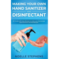 Making Your Own Hand Sanitizer and Disinfectant: DIY Guide With Easy Recipes to Make Your Homemade Hand Sanitizer and Disinfectant