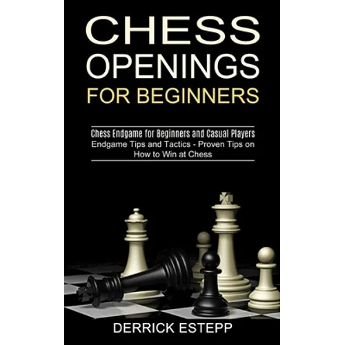 Chess Openings for Beginners: Endgame Tips and Tactics - Proven Tips on How to Win at Chess (Chess Endgame for Beginners and Casual Players)