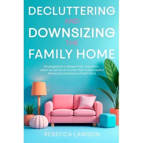 Decluttering and Downsizing the Family Home: Strategies for a Stress-Free Transition, Learn to Let Go of Clutter, Plan a Successful Move and Embrace a