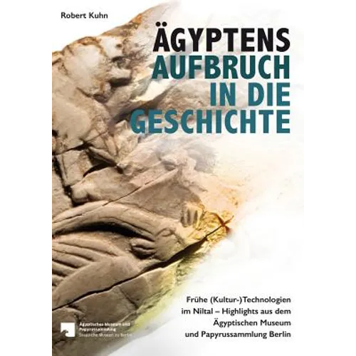 Agyptens Aufbruch in Die Geschichte: Fruhe (Kultur-)Technologien Im Niltal - Highlights Aus Dem Agyptischen Museum Und Papyrussammlung Berlin