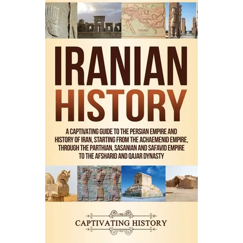 Iranian History: A Captivating Guide to the Persian Empire and History of Iran, Starting from the Achaemenid Empire, through the Parthian, Sasanian an