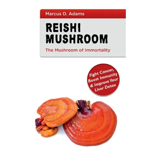 Reishi Mushroom - The Mushroom of Immortality: Fight Cancer, Boost Immunity & Improve Your Liver Detox