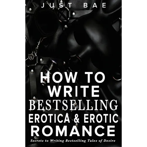 How to Write Bestselling Erotica & Erotic Romance: Secrets to Writing Bestselling Tales of Desire