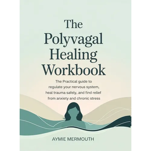 The Polyvagal Healing Workbook: The Practical Guide to Regulate Your Nervous System, Heal Trauma Safely, and Find Relief from Anxiety and Chronic Stre