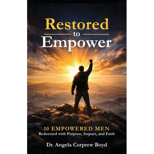 Restored To Empower: 10 Empowered Men Redeemed with Purpose, Impact, and Faith