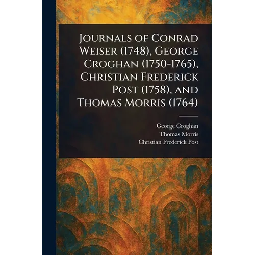 Journals of Conrad Weiser (1748), George Croghan (1750-1765), Christian Frederick Post (1758), and Thomas Morris (1764)
