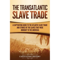 The Transatlantic Slave Trade: A Captivating Guide to the Atlantic Slave Trade and Stories of the Slaves That Were Brought to the Americas