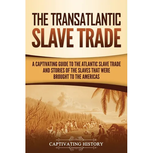 The Transatlantic Slave Trade: A Captivating Guide to the Atlantic Slave Trade and Stories of the Slaves That Were Brought to the Americas