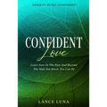 Anxiety In Relationships: Confident Love - Leave Fear In The Past And Become The Man You Know You Can Be