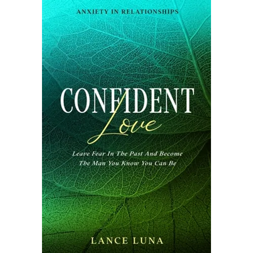 Anxiety In Relationships: Confident Love - Leave Fear In The Past And Become The Man You Know You Can Be