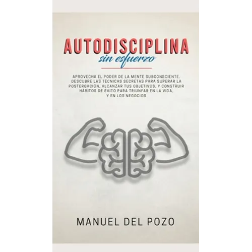 Autodisciplina sin esfuerzo: Aprovecha el poder de la mente subconsciente. Descubre las técnicas secretas para superar la postergación, alcanzar tus o