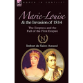Marie-Louise and the Invasion of 1814: the Empress and the Fall of the First Empire