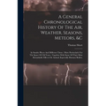 A General Chronological History Of The Air, Weather, Seasons, Meteors, &c: In Sundry Places And Different Times: More Particularly For The Space Of 25