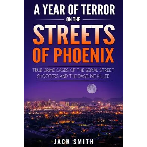 A Year of Terror on the Streets of Phoenix: True Crime Cases of the Serial Killer Shooters and the Baseline Killer