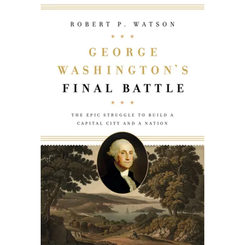 George Washington's Final Battle: The Epic Struggle to Build a Capital City and a Nation