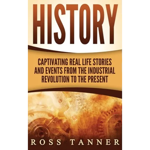 History: Captivating Real Life Stories and Events from the Industrial Revolution to the Present