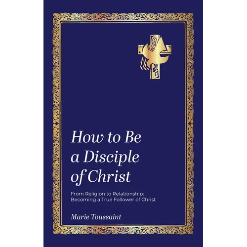 How to Be a Disciple of Christ: From Religion to Relationships, Becoming a True Follower of Christ