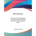 Nebuchadnezzar: The Character Of His Kingdom, His Visions, His Overthrow, His Conversion, And His Salutation (1851)