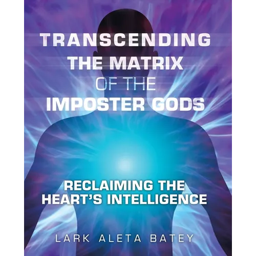 Transcending the Matrix of the Imposter Gods: Reclaiming the Heart's Intelligence
