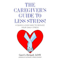 The Caregiver's Guide To Less Stress: A Quick & Easy Way To Reduce Your Daily Stress