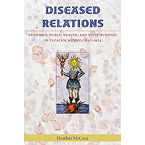 Diseased Relations: Epidemics, Public Health, and State-Building in Yucatán, Mexico, 1847-1924