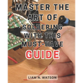 Master the Art of Soldering with this Must-Have Guide: Unlock the Secrets to Perfecting Soldering Skills with Expert Guidance and Foolproof Methods
