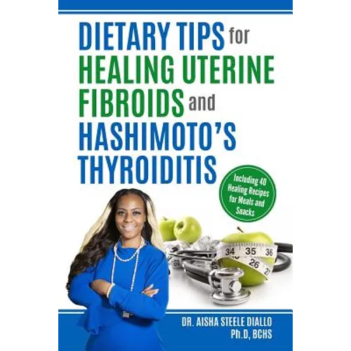 Dietary Tips for Healing Uterine Fibroids and Hashimoto's Thyroidits: Including 40 Healing Recipes for Meals and Snacks