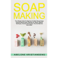 Soap Making: The Ultimate Guide For Beginners To Make Natural Soap, A Lot Of Recipes Using All Natural Herbs, Essential Oil, Spices