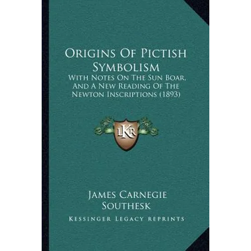 Origins Of Pictish Symbolism: With Notes On The Sun Boar, And A New Reading Of The Newton Inscriptions (1893)