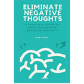 Eliminate Negative Thoughts: A practical guide on how to eliminate negative thoughts