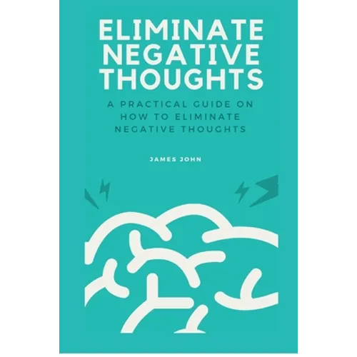 Eliminate Negative Thoughts: A practical guide on how to eliminate negative thoughts