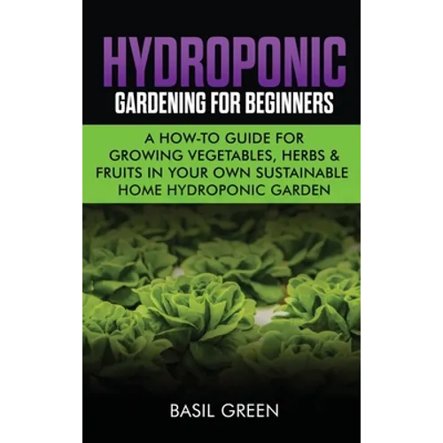 Hydroponic Gardening For Beginners: A How to Guide For Growing Vegetables, Herbs & Fruits in Your Own Self Sustainable Home Hydroponic Garden