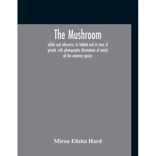 The Mushroom, Edible And Otherwise, Its Habitat And Its Time Of Growth, With Photographic Illustrations Of Nearly All The Common Species: A Guide To T
