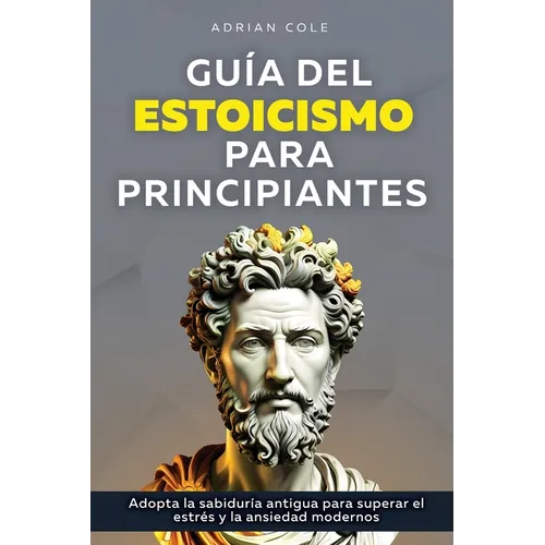 Guía del Estoicismo para Principiantes: Adopta la Sabiduría Antigua para Superar el Estrés y la Ansiedad Modernos