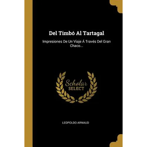 Del Timbó Al Tartagal: Impresiones De Un Viaje Á Través Del Gran Chaco...