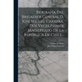 Biografía Del Brigadier General D. José Miguel Carrera, Dos Veces Primer Magistrado De La República De Chile...