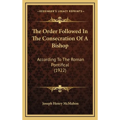 The Order Followed In The Consecration Of A Bishop: According To The Roman Pontifical (1922)