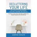 Decluttering Your Life: How to Declutter and Organize Your Home, Your Mind, and Your Life: The Path to a Clean Home, Clear Mind, and Better Life Using