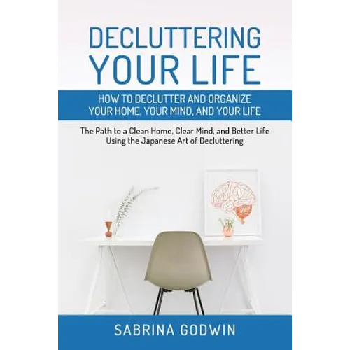 Decluttering Your Life: How to Declutter and Organize Your Home, Your Mind, and Your Life: The Path to a Clean Home, Clear Mind, and Better Life Using