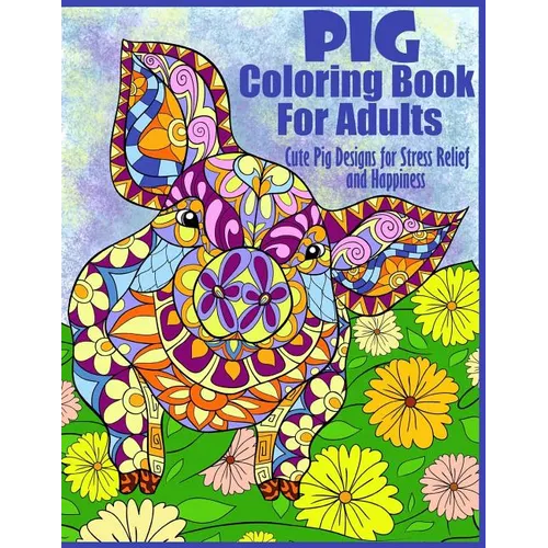 Pig Coloring Book For Adults- Cute Pig Designs For Stress Relief and Happiness: Paisley, Henna, Flower, and Mandala Designs and Patterns
