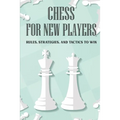 Chess For New Players: Rules, Strategies, And Tactics To Win: Books On Chess For Beginners