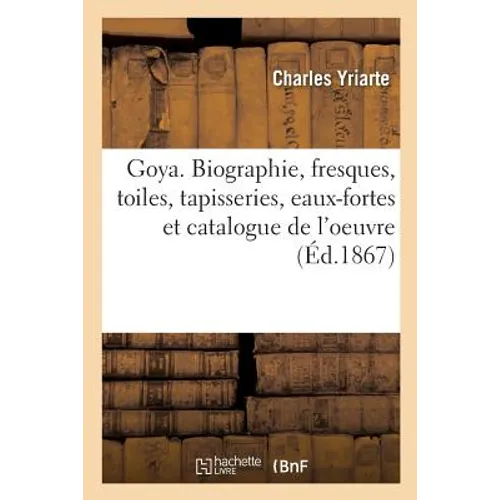 Goya. Biographie, Fresques, Toiles, Tapisseries, Eaux-Fortes Et Catalogue de l'Oeuvre
