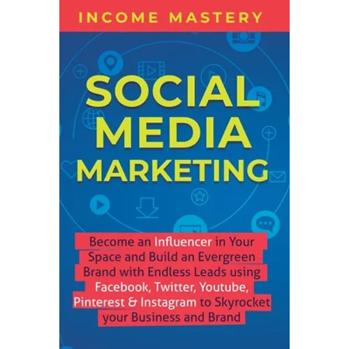 Social Media Marketing: Become an Influencer in Your Space and Build an Evergreen Brand with Endless Leads using Facebook, Twitter, YouTube, Pinterest