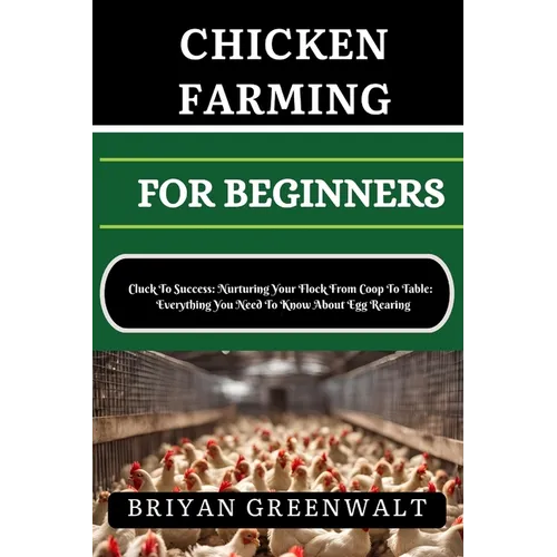 Chicken Farming for Beginners: Cluck To Success: Nurturing Your Flock From Coop To Table: Everything You Need To Know About Egg Rearing