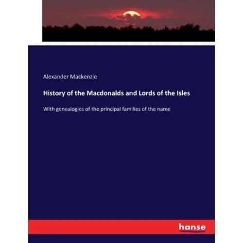 History of the Macdonalds and Lords of the Isles: With genealogies of the principal families of the name
