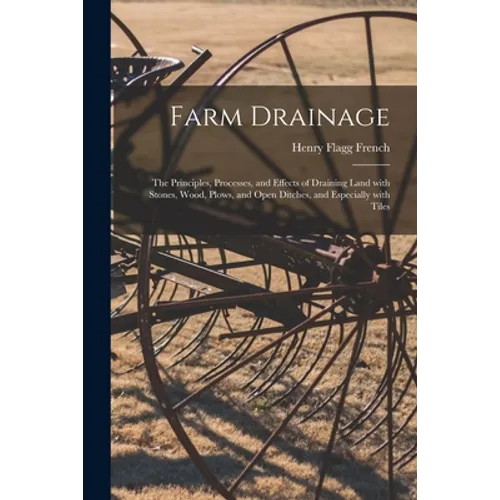 Farm Drainage: the Principles, Processes, and Effects of Draining Land With Stones, Wood, Plows, and Open Ditches, and Especially With Tiles