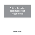 A list of the Union soldiers buried at Andersonville: copied from the official record in the surgeon's office at Andersonville